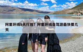 阿里环线9天行程？阿里环线自驾游最快要几天