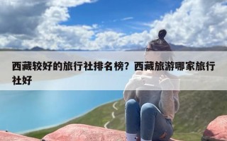 西藏较好的旅行社排名榜？西藏旅游哪家旅行社好