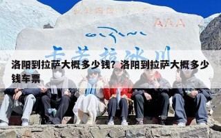 洛阳到拉萨大概多少钱？洛阳到拉萨大概多少钱车票