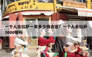 一个人去拉萨一周多少钱合适？一个人去拉萨3000够吗