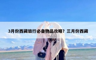 3月份西藏旅行必备物品攻略？三月份西藏