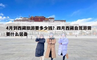 4月到西藏旅游要多少钱？四月西藏自驾游需要什么装备