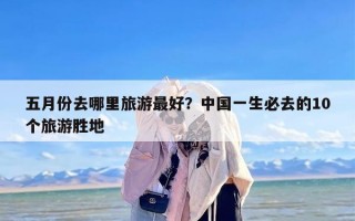 五月份去哪里旅游最好？中国一生必去的10个旅游胜地