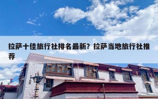 拉萨十佳旅行社排名最新？拉萨当地旅行社推荐