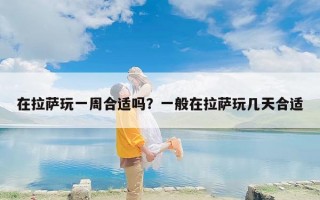 在拉萨玩一周合适吗？一般在拉萨玩几天合适