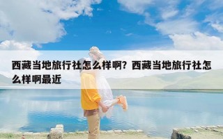 西藏当地旅行社怎么样啊？西藏当地旅行社怎么样啊最近
