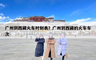 广州到西藏火车时刻表？广州到西藏的火车车次