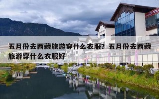 五月份去西藏旅游穿什么衣服？五月份去西藏旅游穿什么衣服好