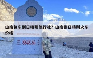 山南包车到日喀则旅行社？山南到日喀则火车价格