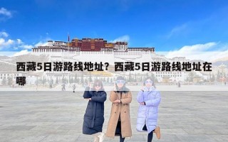 西藏5日游路线地址？西藏5日游路线地址在哪