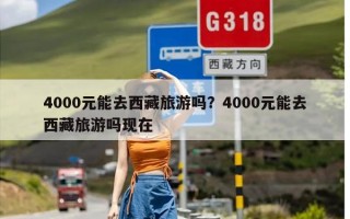 4000元能去西藏旅游吗？4000元能去西藏旅游吗现在