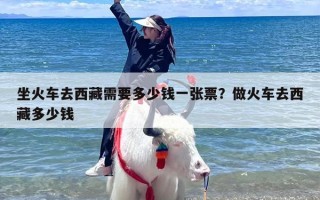 坐火车去西藏需要多少钱一张票？做火车去西藏多少钱
