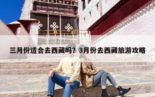 三月份适合去西藏吗？3月份去西藏旅游攻略