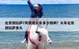 北京到拉萨7天旅游火车多少钱啊？火车北京到拉萨多久