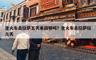 坐火车去拉萨五天来回够吗？坐火车去拉萨玩几天
