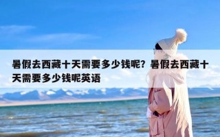 暑假去西藏十天需要多少钱呢？暑假去西藏十天需要多少钱呢英语
