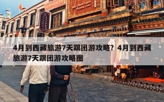 4月到西藏旅游7天跟团游攻略？4月到西藏旅游7天跟团游攻略图