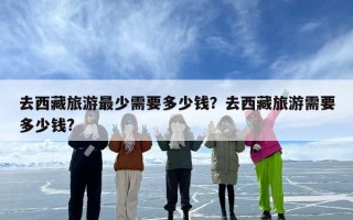 去西藏旅游最少需要多少钱？去西藏旅游需要多少钱?