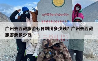 广州去西藏旅游七日跟团多少钱？广州去西藏旅游要多少钱