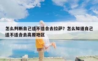 怎么判断自己适不适合去拉萨？怎么知道自己适不适合去高原地区