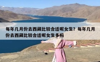 每年几月份去西藏比较合适呢女生？每年几月份去西藏比较合适呢女生多吗