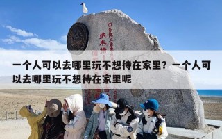 一个人可以去哪里玩不想待在家里？一个人可以去哪里玩不想待在家里呢