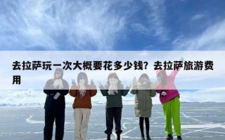 去拉萨玩一次大概要花多少钱？去拉萨旅游费用