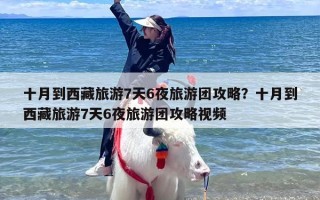 十月到西藏旅游7天6夜旅游团攻略？十月到西藏旅游7天6夜旅游团攻略视频