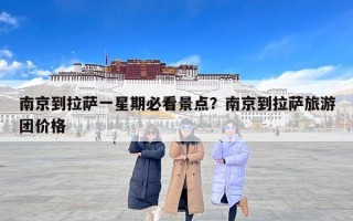 南京到拉萨一星期必看景点？南京到拉萨旅游团价格
