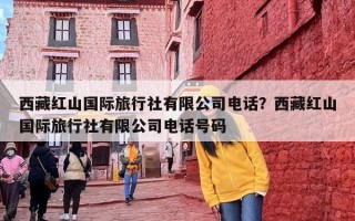 西藏红山国际旅行社有限公司电话？西藏红山国际旅行社有限公司电话号码