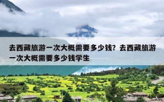 去西藏旅游一次大概需要多少钱？去西藏旅游一次大概需要多少钱学生
