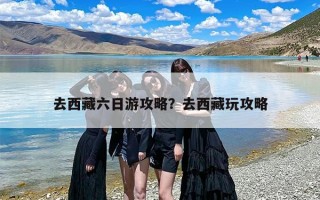 去西藏六日游攻略？去西藏玩攻略