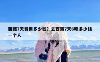 西藏7天费用多少钱？去西藏7天6晚多少钱一个人