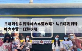 日喀则包车到珠峰大本营攻略？从日喀则到珠峰大本营一日游攻略