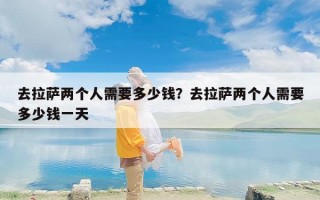 去拉萨两个人需要多少钱？去拉萨两个人需要多少钱一天