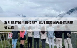 五月旅游国内最佳地？五月旅游国内最佳地排名云南