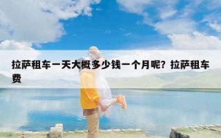 拉萨租车一天大概多少钱一个月呢？拉萨租车费