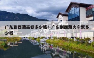 广东到西藏高铁多少钱？广东到西藏火车票多少钱