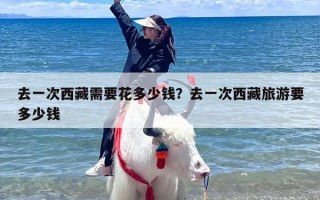 去一次西藏需要花多少钱？去一次西藏旅游要多少钱