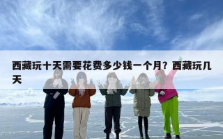 西藏玩十天需要花费多少钱一个月？西藏玩几天