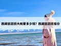 西藏旅游团大概要多少钱？西藏旅游团报价