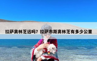 拉萨离林芝远吗？拉萨市距离林芝有多少公里
