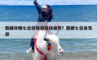 西藏攻略七日游旅游路线推荐？西藏七日自驾游