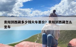 贵阳到西藏多少钱火车票价？贵阳到西藏怎么坐车