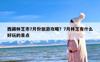 西藏林芝市7月份旅游攻略？7月林芝有什么好玩的景点