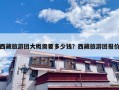 西藏旅游团大概需要多少钱？西藏旅游团报价