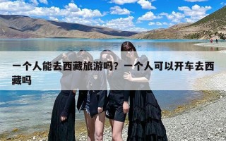 一个人能去西藏旅游吗？一个人可以开车去西藏吗