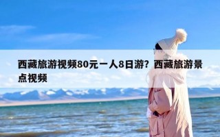 西藏旅游视频80元一人8日游？西藏旅游景点视频