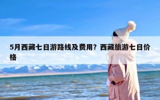 5月西藏七日游路线及费用？西藏旅游七日价格