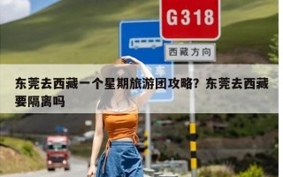 东莞去西藏一个星期旅游团攻略？东莞去西藏要隔离吗